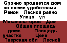 Срочно продается дом,со всеми удобствами. › Район ­ Лесной райно › Улица ­ ул.Механизаторов › Дом ­ 27 › Общая площадь дома ­ 54 › Площадь участка ­ 15 › Цена ­ 450 - Тверская обл., Лесной р-н, Городок д. Недвижимость » Дома, коттеджи, дачи продажа   